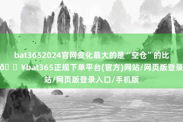 bat3652024官网变化最大的是“空仓”的比例下落深化-🔥bat365正规下单平台(官方)网站/网页版登录入口/手机版