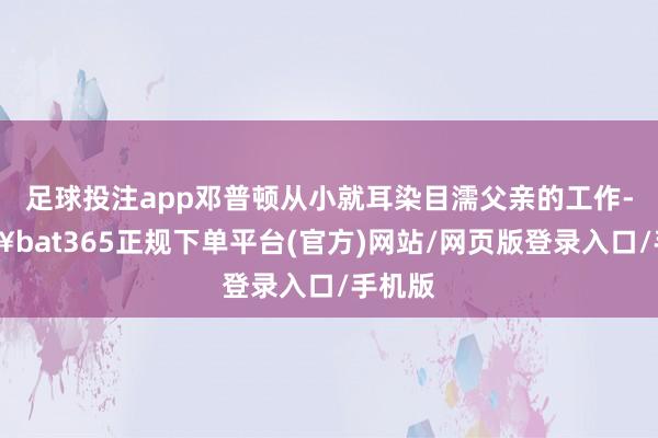 足球投注app邓普顿从小就耳染目濡父亲的工作-🔥bat365正规下单平台(官方)网站/网页版登录入口/手机版