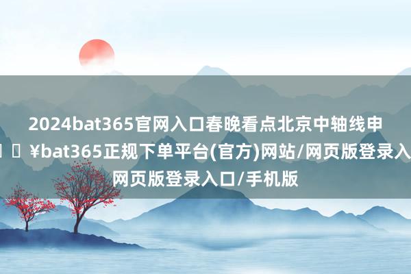 2024bat365官网入口春晚看点北京中轴线申遗到手-🔥bat365正规下单平台(官方)网站/网页版登录入口/手机版