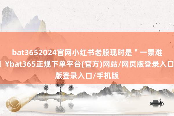 bat3652024官网小红书老股现时是＂一票难求-🔥bat365正规下单平台(官方)网站/网页版登录入口/手机版