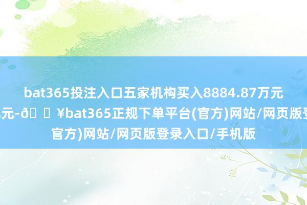 bat365投注入口五家机构买入8884.87万元同期卖出1.05亿元-🔥bat365正规下单平台(官方)网站/网页版登录入口/手机版