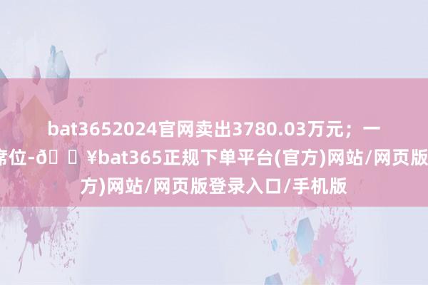 bat3652024官网卖出3780.03万元；一家机构位列卖四席位-🔥bat365正规下单平台(官方)网站/网页版登录入口/手机版