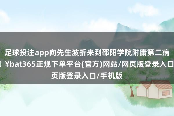 足球投注app向先生波折来到邵阳学院附庸第二病院-🔥bat365正规下单平台(官方)网站/网页版登录入口/手机版