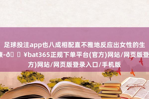 足球投注app也八成相配直不雅地反应出女性的生殖系统是否健康-🔥bat365正规下单平台(官方)网站/网页版登录入口/手机版