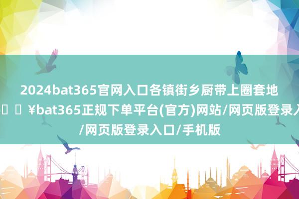 2024bat365官网入口各镇街乡厨带上圈套地时令食材-🔥bat365正规下单平台(官方)网站/网页版登录入口/手机版