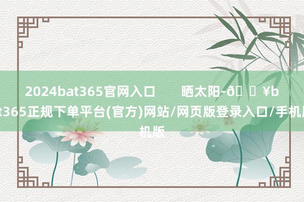 2024bat365官网入口 晒太阳-🔥bat365正规下单平台(官方)网站/网页版登录入口/手机版