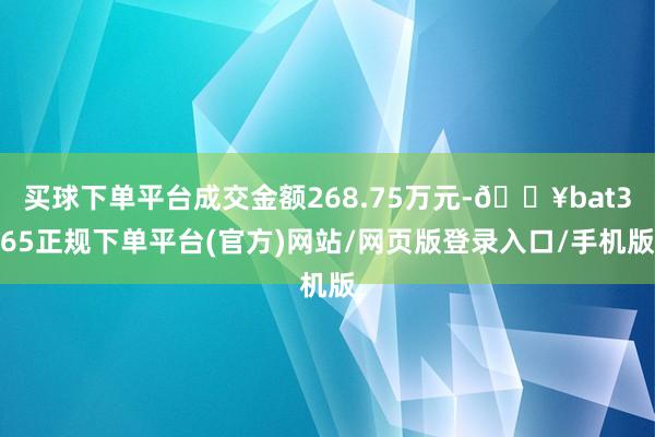 买球下单平台成交金额268.75万元-🔥bat365正规下单平台(官方)网站/网页版登录入口/手机版