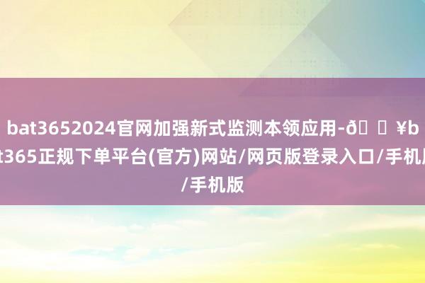 bat3652024官网加强新式监测本领应用-🔥bat365正规下单平台(官方)网站/网页版登录入口/手机版