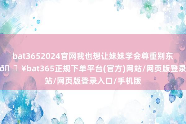 bat3652024官网我也想让妹妹学会尊重别东谈主的东西-🔥bat365正规下单平台(官方)网站/网页版登录入口/手机版