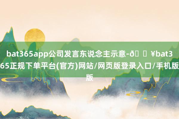 bat365app公司发言东说念主示意-🔥bat365正规下单平台(官方)网站/网页版登录入口/手机版