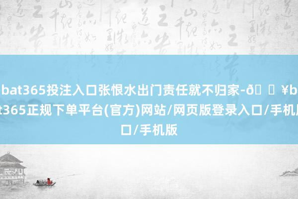 bat365投注入口张恨水出门责任就不归家-🔥bat365正规下单平台(官方)网站/网页版登录入口/手机版