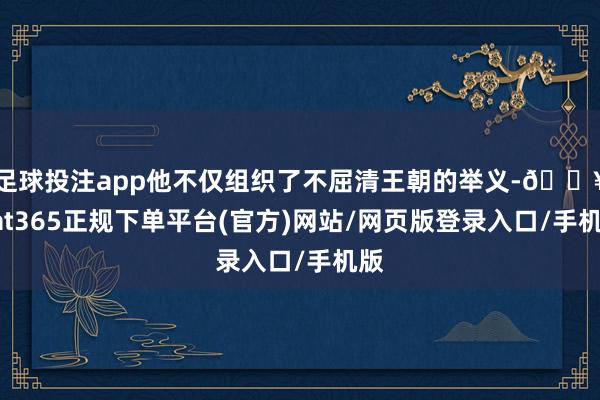 足球投注app他不仅组织了不屈清王朝的举义-🔥bat365正规下单平台(官方)网站/网页版登录入口/手机版