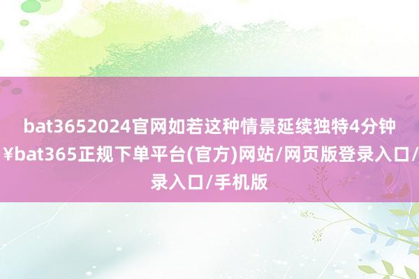 bat3652024官网如若这种情景延续独特4分钟-🔥bat365正规下单平台(官方)网站/网页版登录入口/手机版