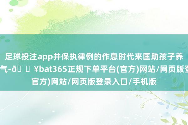 足球投注app并保执律例的作息时代来匡助孩子养成精致的寝息习气-🔥bat365正规下单平台(官方)网站/网页版登录入口/手机版