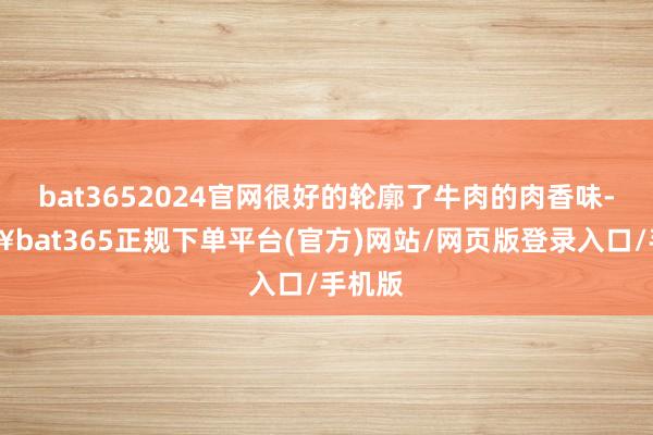 bat3652024官网很好的轮廓了牛肉的肉香味-🔥bat365正规下单平台(官方)网站/网页版登录入口/手机版