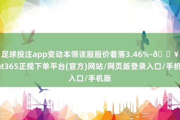 足球投注app变动本领该股股价着落3.46%-🔥bat365正规下单平台(官方)网站/网页版登录入口/手机版