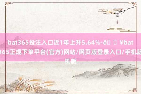 bat365投注入口近1年上升5.64%-🔥bat365正规下单平台(官方)网站/网页版登录入口/手机版