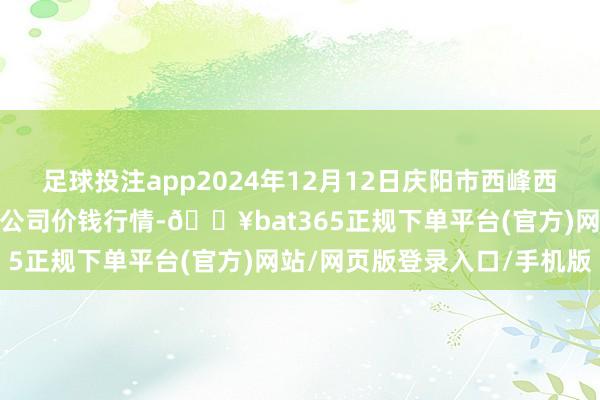 足球投注app2024年12月12日庆阳市西峰西郊瓜果蔬菜批发有限职守公司价钱行情-🔥bat365正规下单平台(官方)网站/网页版登录入口/手机版