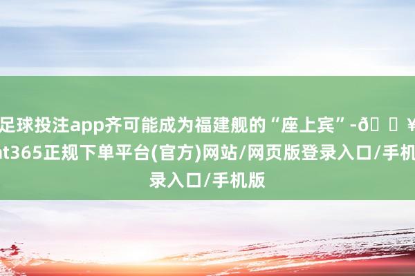 足球投注app齐可能成为福建舰的“座上宾”-🔥bat365正规下单平台(官方)网站/网页版登录入口/手机版