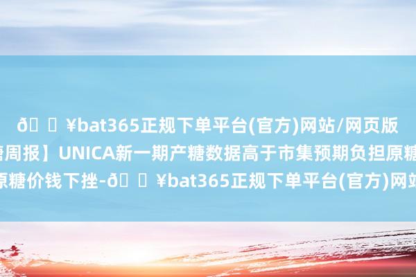 🔥bat365正规下单平台(官方)网站/网页版登录入口/手机版【白糖周报】UNICA新一期产糖数据高于市集预期负担原糖价钱下挫-🔥bat365正规下单平台(官方)网站/网页版登录入口/手机版