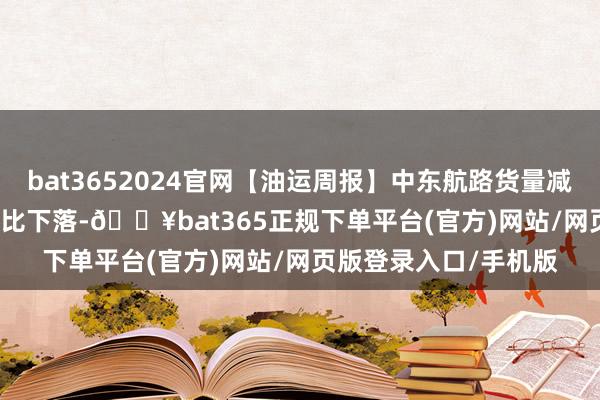 bat3652024官网【油运周报】中东航路货量减少 VLCC船型运价环比下落-🔥bat365正规下单平台(官方)网站/网页版登录入口/手机版