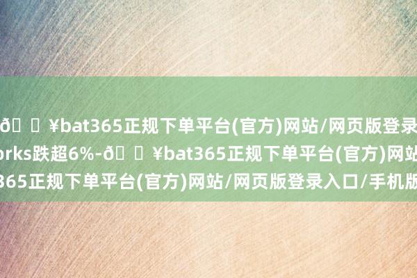🔥bat365正规下单平台(官方)网站/网页版登录入口/手机版Earlyworks跌超6%-🔥bat365正规下单平台(官方)网站/网页版登录入口/手机版