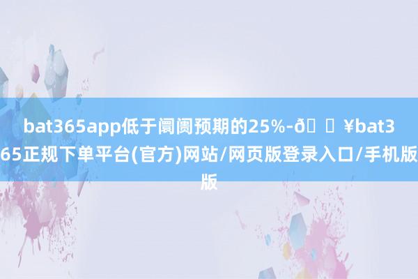 bat365app低于阛阓预期的25%-🔥bat365正规下单平台(官方)网站/网页版登录入口/手机版