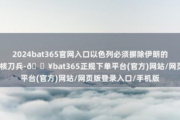 2024bat365官网入口以色列必须摒除伊朗的挟制并梗阻伊朗取得核刀兵-🔥bat365正规下单平台(官方)网站/网页版登录入口/手机版