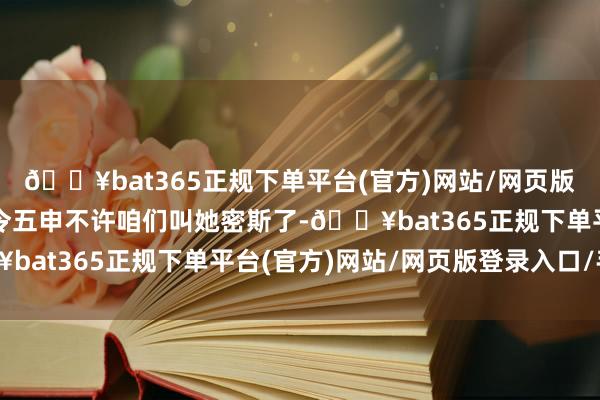 🔥bat365正规下单平台(官方)网站/网页版登录入口/手机版还三令五申不许咱们叫她密斯了-🔥bat365正规下单平台(官方)网站/网页版登录入口/手机版