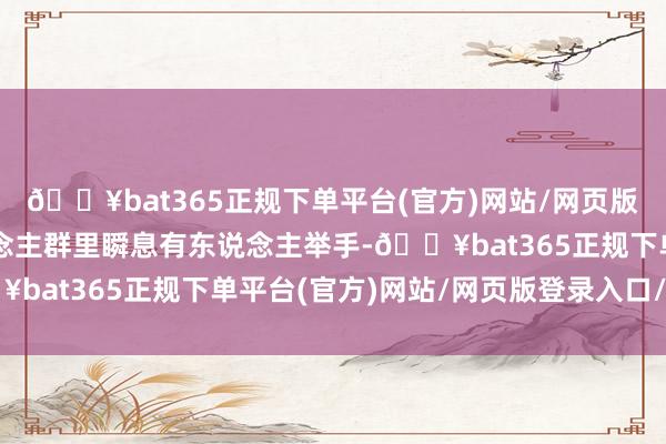 🔥bat365正规下单平台(官方)网站/网页版登录入口/手机版东说念主群里瞬息有东说念主举手-🔥bat365正规下单平台(官方)网站/网页版登录入口/手机版