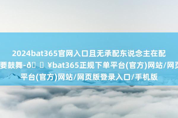 2024bat365官网入口且无承配东说念主在配售完成后成为公司主要鼓舞-🔥bat365正规下单平台(官方)网站/网页版登录入口/手机版