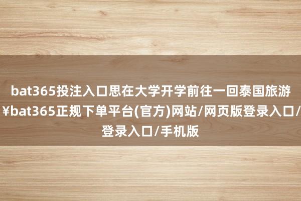 bat365投注入口思在大学开学前往一回泰国旅游-🔥bat365正规下单平台(官方)网站/网页版登录入口/手机版