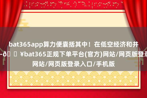 bat365app算力便囊括其中!在低空经济和并购重组中边界-🔥bat365正规下单平台(官方)网站/网页版登录入口/手机版