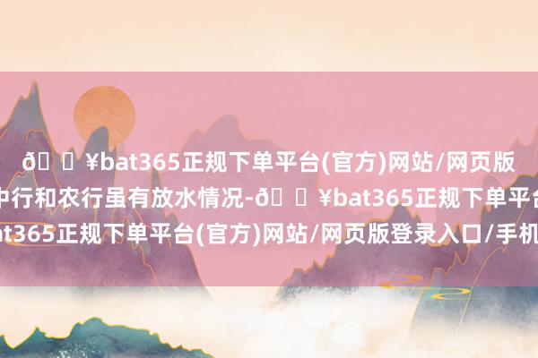 🔥bat365正规下单平台(官方)网站/网页版登录入口/手机版近期中行和农行虽有放水情况-🔥bat365正规下单平台(官方)网站/网页版登录入口/手机版