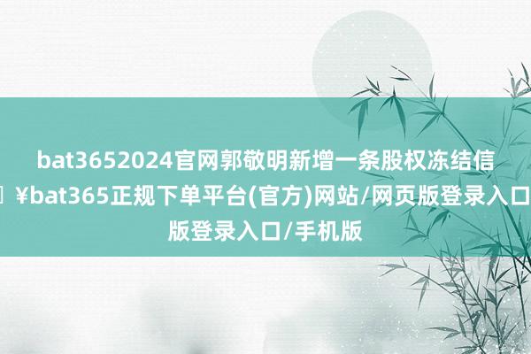 bat3652024官网郭敬明新增一条股权冻结信息-🔥bat365正规下单平台(官方)网站/网页版登录入口/手机版