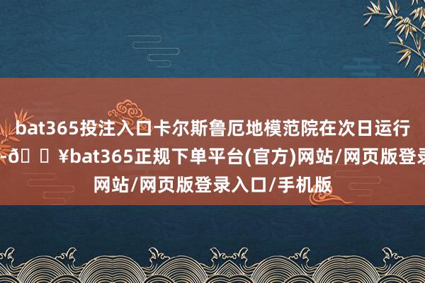 bat365投注入口卡尔斯鲁厄地模范院在次日运行临时停业科罚-🔥bat365正规下单平台(官方)网站/网页版登录入口/手机版