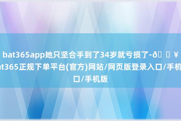 bat365app她只坚合手到了34岁就亏损了-🔥bat365正规下单平台(官方)网站/网页版登录入口/手机版