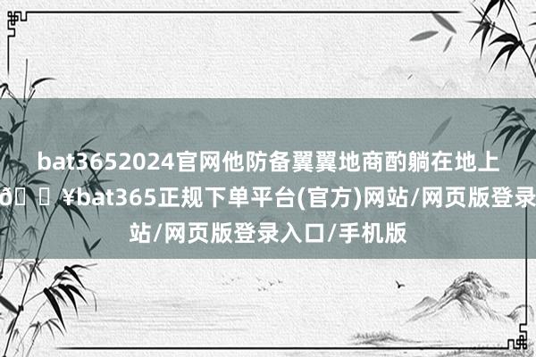 bat3652024官网他防备翼翼地商酌躺在地上休息的狗狗-🔥bat365正规下单平台(官方)网站/网页版登录入口/手机版