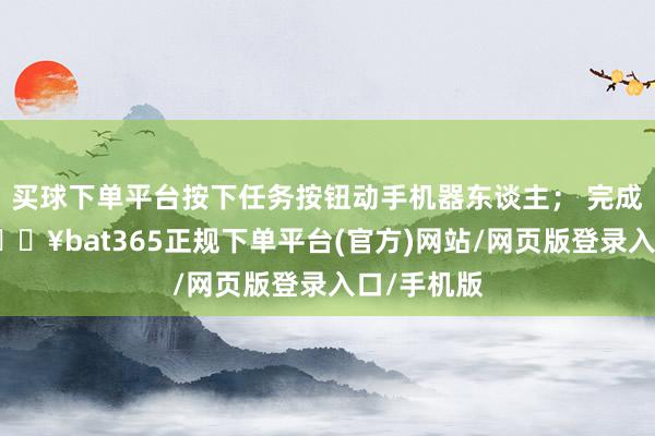 买球下单平台按下任务按钮动手机器东谈主; 完成检测后-🔥bat365正规下单平台(官方)网站/网页版登录入口/手机版