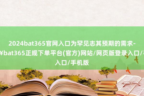 2024bat365官网入口为罕见志其预期的需求-🔥bat365正规下单平台(官方)网站/网页版登录入口/手机版