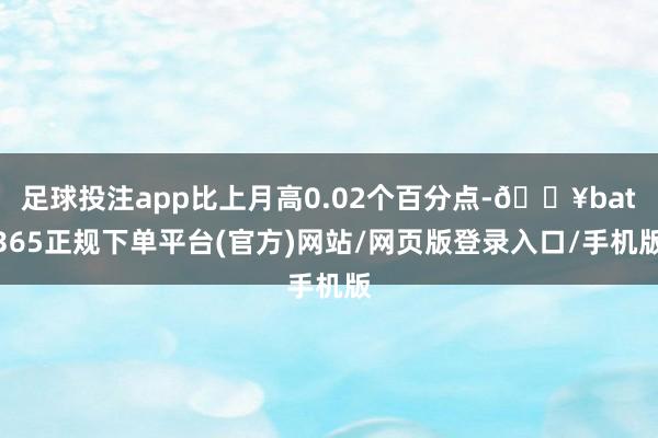 足球投注app比上月高0.02个百分点-🔥bat365正规下单平台(官方)网站/网页版登录入口/手机版