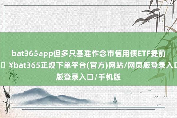 bat365app但多只基准作念市信用债ETF提前结募-🔥bat365正规下单平台(官方)网站/网页版登录入口/手机版