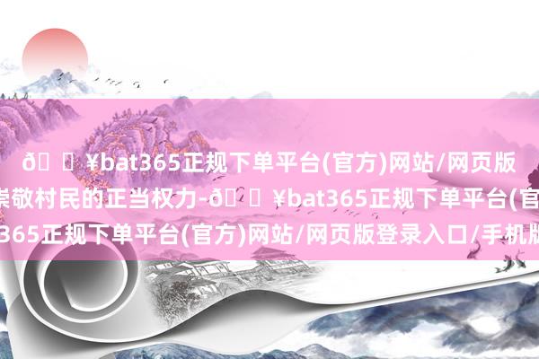 🔥bat365正规下单平台(官方)网站/网页版登录入口/手机版照章崇敬村民的正当权力-🔥bat365正规下单平台(官方)网站/网页版登录入口/手机版