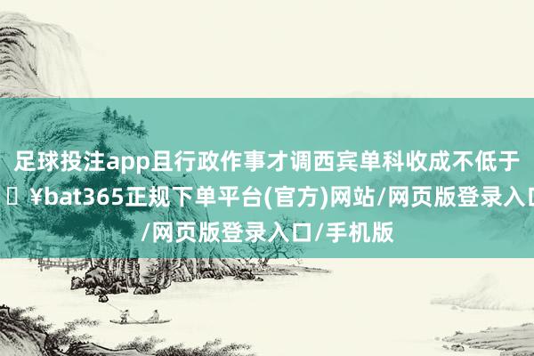 足球投注app且行政作事才调西宾单科收成不低于40分-🔥bat365正规下单平台(官方)网站/网页版登录入口/手机版