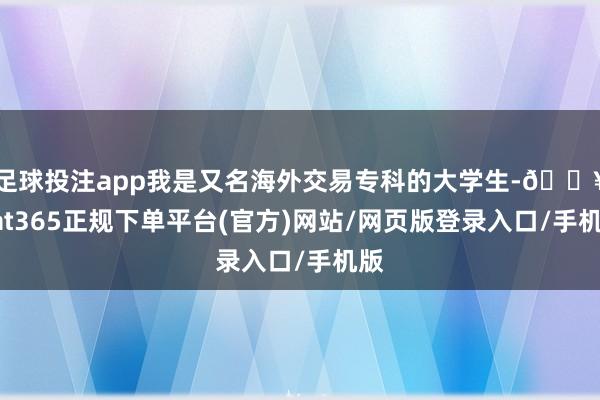 足球投注app我是又名海外交易专科的大学生-🔥bat365正规下单平台(官方)网站/网页版登录入口/手机版