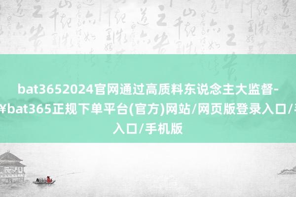 bat3652024官网通过高质料东说念主大监督-🔥bat365正规下单平台(官方)网站/网页版登录入口/手机版