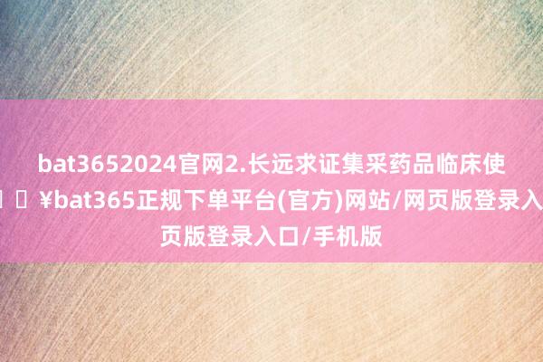 bat3652024官网2.长远求证集采药品临床使用实效-🔥bat365正规下单平台(官方)网站/网页版登录入口/手机版