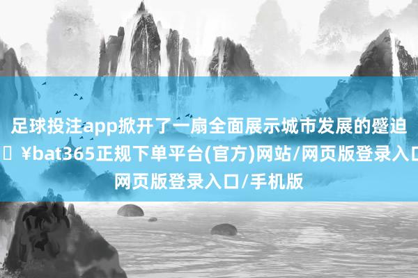 足球投注app掀开了一扇全面展示城市发展的蹙迫窗口-🔥bat365正规下单平台(官方)网站/网页版登录入口/手机版