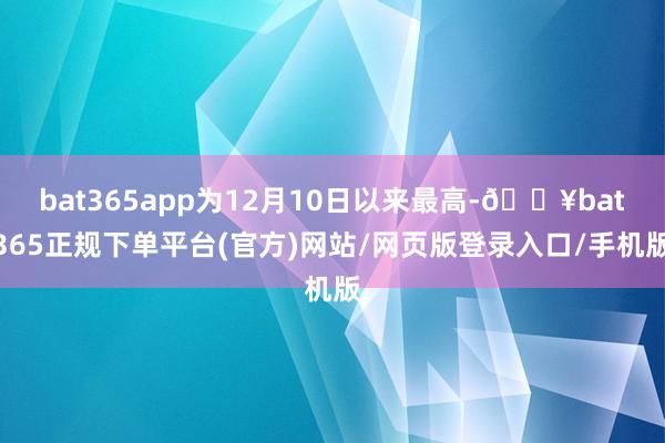 bat365app为12月10日以来最高-🔥bat365正规下单平台(官方)网站/网页版登录入口/手机版