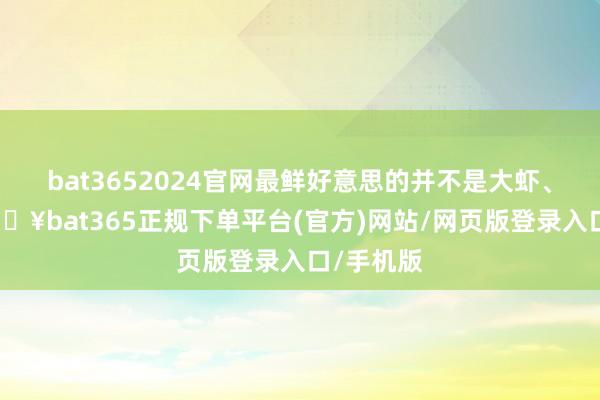bat3652024官网最鲜好意思的并不是大虾、蛤蜊-🔥bat365正规下单平台(官方)网站/网页版登录入口/手机版